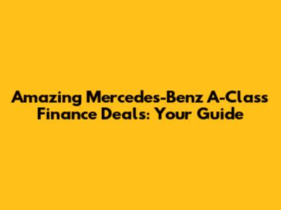 Amazing Mercedes-Benz A-Class Finance Deals: Your Guide