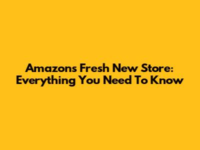 Amazon's Fresh New Store: Everything You Need To Know
