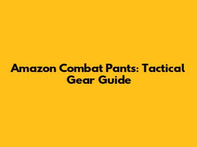 Amazon Combat Pants: Tactical Gear Guide