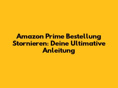 Amazon Prime Bestellung Stornieren: Deine Ultimative Anleitung