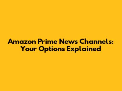Amazon Prime News Channels: Your Options Explained