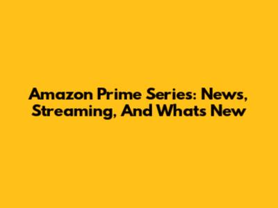 Amazon Prime Series: News, Streaming, And What's New