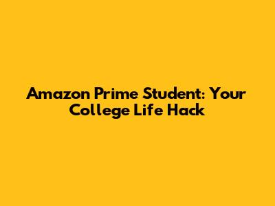 Amazon Prime Student: Your College Life Hack