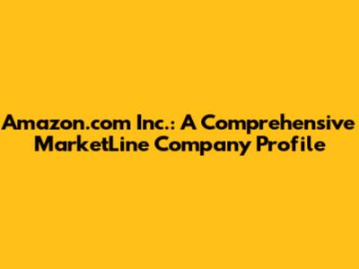Amazon.com Inc.: A Comprehensive MarketLine Company Profile