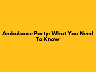 Ambulance Party: What You Need To Know