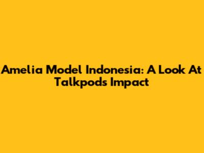 Amelia Model Indonesia: A Look At Talkpod's Impact
