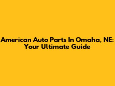 American Auto Parts In Omaha, NE: Your Ultimate Guide