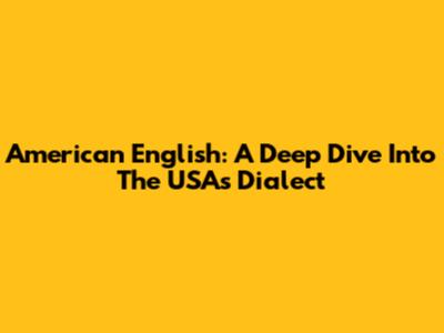 American English: A Deep Dive Into The USA's Dialect