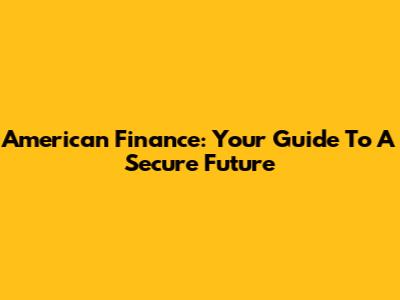 American Finance: Your Guide To A Secure Future