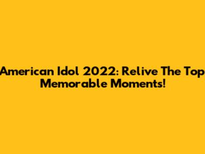 American Idol 2022: Relive The Top Memorable Moments!