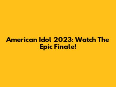 American Idol 2023: Watch The Epic Finale!