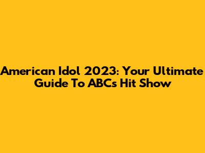 American Idol 2023: Your Ultimate Guide To ABC's Hit Show