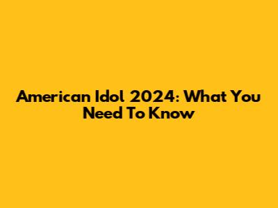 American Idol 2024: What You Need To Know