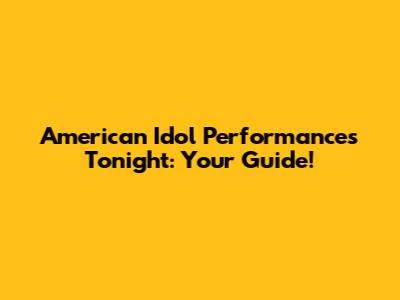 American Idol Performances Tonight: Your Guide!