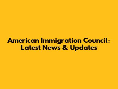 American Immigration Council: Latest News & Updates