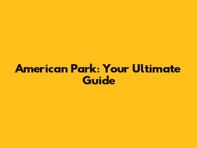 American Park: Your Ultimate Guide