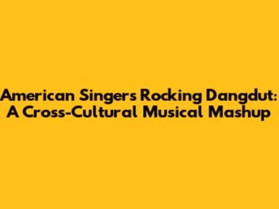 American Singers Rocking Dangdut: A Cross-Cultural Musical Mashup