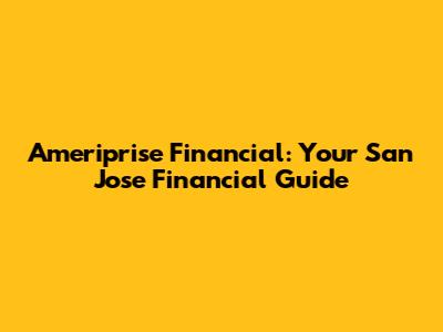 Ameriprise Financial: Your San Jose Financial Guide