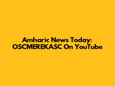 Amharic News Today: OSCMEREKASC On YouTube
