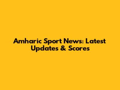 Amharic Sport News: Latest Updates & Scores