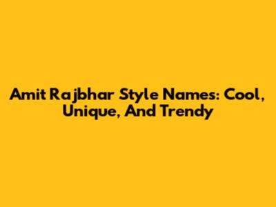 Amit Rajbhar Style Names: Cool, Unique, And Trendy