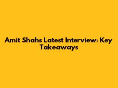 Amit Shah's Latest Interview: Key Takeaways