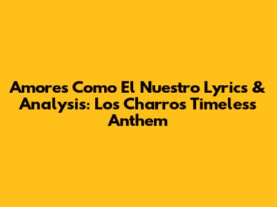Amores Como El Nuestro Lyrics & Analysis: Los Charros' Timeless Anthem