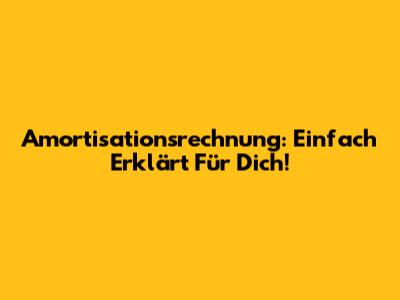 Amortisationsrechnung: Einfach Erklärt Für Dich!