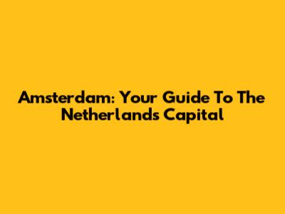 Amsterdam: Your Guide To The Netherlands' Capital