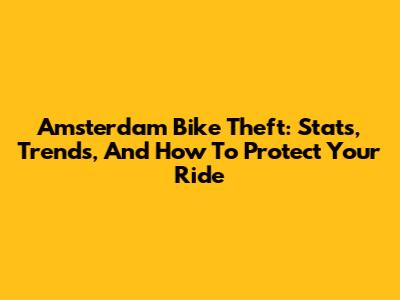 Amsterdam Bike Theft: Stats, Trends, And How To Protect Your Ride