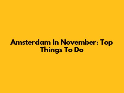 Amsterdam In November: Top Things To Do