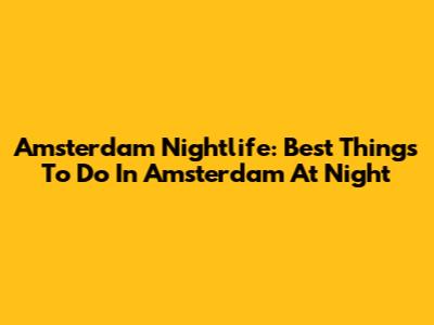 Amsterdam Nightlife: Best Things To Do In Amsterdam At Night