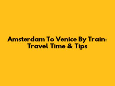 Amsterdam To Venice By Train: Travel Time & Tips