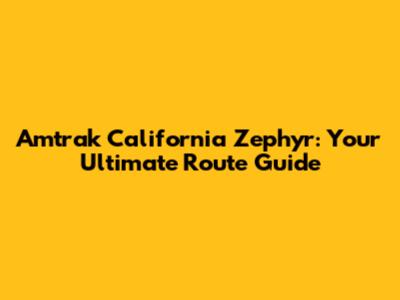 Amtrak California Zephyr: Your Ultimate Route Guide