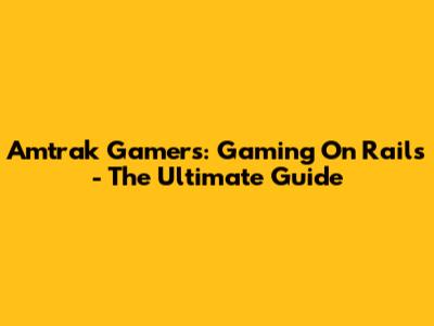 Amtrak Gamers: Gaming On Rails - The Ultimate Guide
