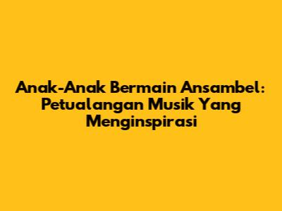 Anak-Anak Bermain Ansambel: Petualangan Musik Yang Menginspirasi