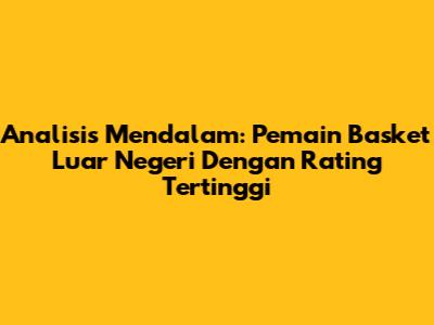 Analisis Mendalam: Pemain Basket Luar Negeri Dengan Rating Tertinggi