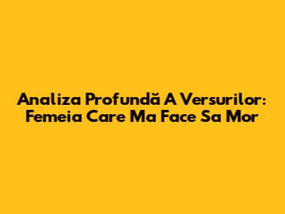 Analiza Profundă A Versurilor: Femeia Care Ma Face Sa Mor
