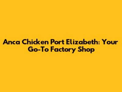 Anca Chicken Port Elizabeth: Your Go-To Factory Shop