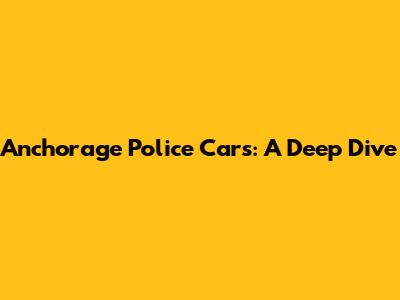 Anchorage Police Cars: A Deep Dive