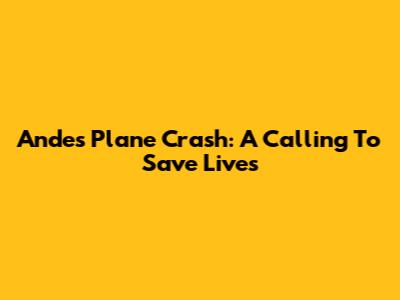Andes Plane Crash: A Calling To Save Lives