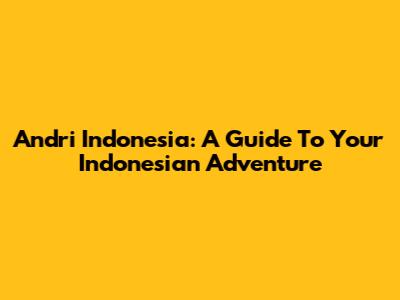 Andri Indonesia: A Guide To Your Indonesian Adventure