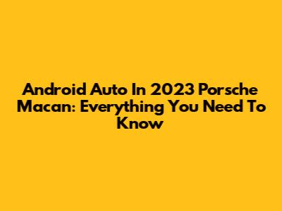 Android Auto In 2023 Porsche Macan: Everything You Need To Know