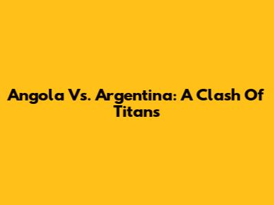 Angola Vs. Argentina: A Clash Of Titans