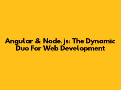 Angular & Node.js: The Dynamic Duo For Web Development