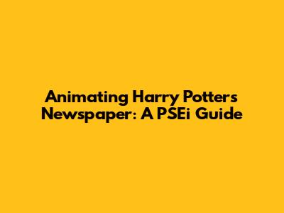 Animating Harry Potter's Newspaper: A PSEi Guide
