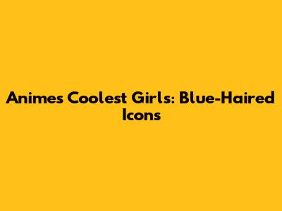 Anime's Coolest Girls: Blue-Haired Icons