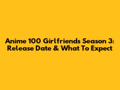 Anime 100 Girlfriends Season 3: Release Date & What To Expect