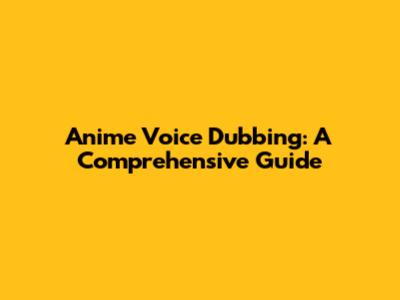 Anime Voice Dubbing: A Comprehensive Guide