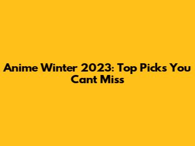 Anime Winter 2023: Top Picks You Can't Miss